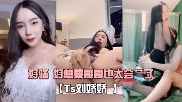 Ts劉嬌嬌自己玩一會受不了又打我屁股又摸我几几好騷的好想要哥哥也太會艹了