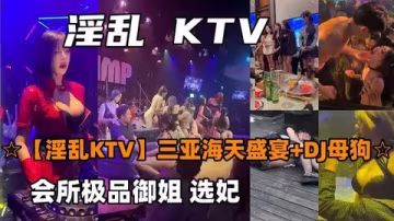 三亞海天盛宴！極品御姐DJ母狗選妃，瘋狂內射顏射