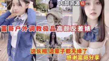 富哥戶外調教極品高顏反差婊_這長相這輩子無緣了_感謝富哥分享k
