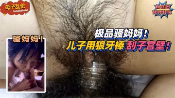 【母子亂倫】極品騷媽媽！要求兒子用狼牙棒刮她子宮壁！!免費。-精品力薦..