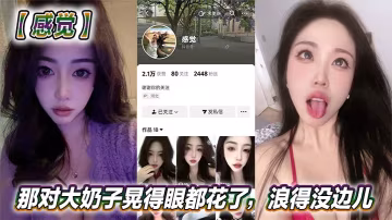 抖音反差婊大膽玩弄：巨乳騷貨晃得眼花，浪到極致求狂操！
