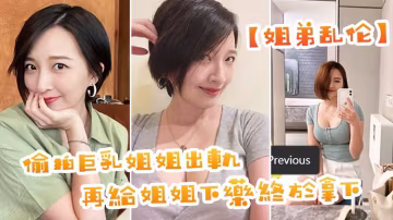【姐弟亂倫】偷拍巨乳姐姐出軌，在給姐姐下藥終於拿下了，美妙快感極致內射!-精品力薦..