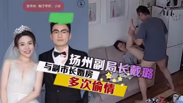 揚州副局長戴璐與副市長婚房多次偷情被老公甚怒將錄像曝光