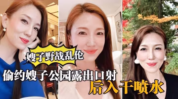 ①【真實嫂子亂倫，】大哥出門買東西，我偷約嫂子公園露出口暴，後入干噴水