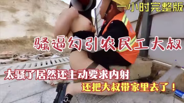 【露出勾引】騷逼勾引農民工大叔居然主動要求內射-精品力薦..