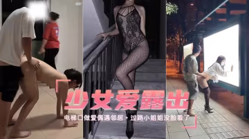 【露出少女】電梯口做愛偶遇鄰居過路小姐姐沒臉看了-精品力薦..