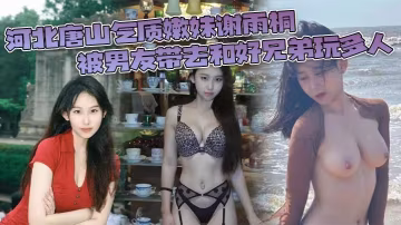 唐山嫩妹謝雨桐被男友送給兄弟群P調教全程流出