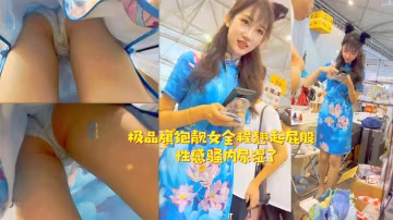 極品旗袍靚女全程翹起屁股性感騷內尿濕了的
