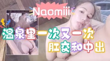 naomiii_在溫泉里一次又一次地被肛交和陰戶中出vlog出品