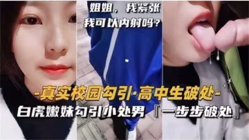 白虎嫩妹勾引小處男，一步步破處太精彩！..