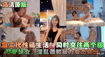 推薦【高清原版】富二代性福生活！同時交往兩個極品學妹女!淫亂調教暴力變態輸出！..