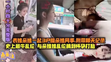 真实与亲姐乱伦搞到怀孕打胎..