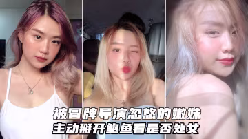 被冒牌導演忽悠的金髮嫩妹主動掰開鮑魚看看是否處女..