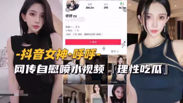 【抖音女神-呼˙呼】網傳自慰噴水視頻流出，理性吃瓜..