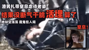 【渣男扎帶窒息虐待老婆】結果沒斷氣乾脆活埋算了，地獄空蕩蕩，魔鬼在人間！！！-變態..