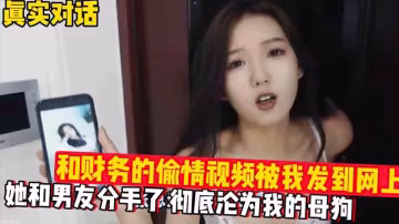 【真實對話】和財務的偷情視頻被我發到網上。徹底淪為我的母狗