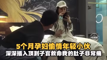 【出軌偷情-孕婦】年輕小伙深深插入懷孕5月貌美少婦，救命我的肚子好痛啊