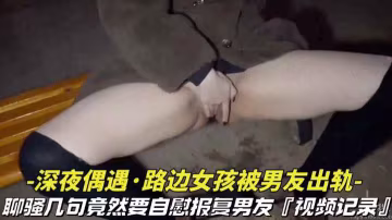 【深夜偶遇-路邊女孩被男友出軌】聊騷幾句竟然要自慰報復男友