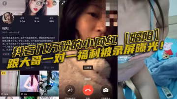 抖音小網紅昭陽被大哥內射！一對一福利錄屏流出
