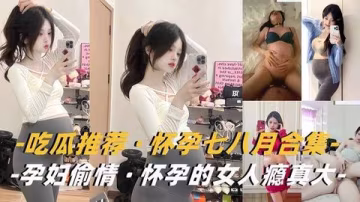 孕妇合集 怀孕人妻挺大肚背老公偷情狂干内射