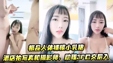 極品人體裸模小乳豬酒店拍寫真和攝影師助理3P口交後的入