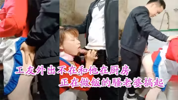 工友家裡偷情工友外出不在和他在廚房正在做飯的騷老婆的搞起騷貨那饑渴樣平時肯定沒吃飽過1