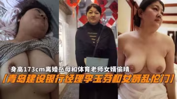【青島建設銀行經理李玉芬和女婿亂倫門】173cm離婚岳母和體育老師女婿偷晴