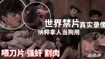 【世界禁片】二戰納粹拿人當狗用_喂刀片強姦割肉_圈養性奴_高清復原_暗網流出-變態..