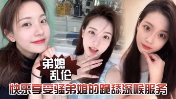 弟媳亂倫快樂享受騷弟媳的跪舔深喉服務開始騎乘的快感的讓騷弟媳陷入瘋狂