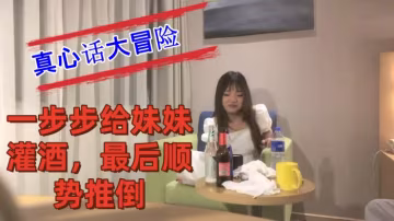 把妹妹約到酒店喝酒完真心話大冒險一步步給妹妹灌酒最的後順勢推倒良家看著就是和外圍不一樣