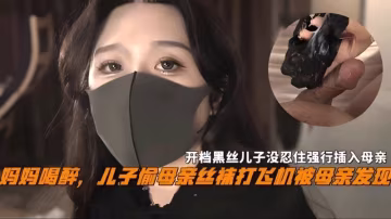 媽媽喝醉兒子偷母親絲襪擼管被母親發現，開檔黑絲兒子沒忍住強操-精品力薦..