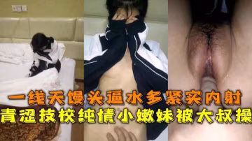 青澀技校純情嫩妹私拍外流，一線天饅頭逼水多緊實無套內射..