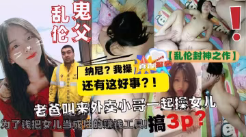 【亂倫封神之作】老爸讓美團小哥一起3P自己親女兒!為了錢把女兒當成性的賺錢工具!-精品力薦..