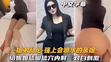 【姐弟亂倫強上會噴水的親姐姐】給姐姐舔腳舔穴內射，對白刺激..