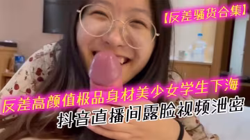 反差騷貨！高顏值美少女學生抖音露臉，口爆深喉內射合集