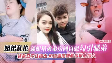 姐弟乱伦-骚姐到弟弟房间自慰勾引弟弟，骚弟忍不住掏出JB磨蹭骚逼最后狠心插入..
