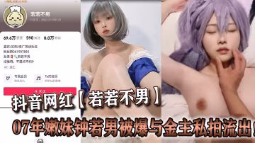 07嫩妹鍾若男被金主爆操私拍流出！內射顏射全記錄