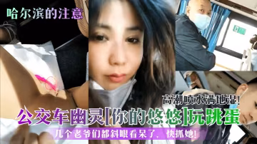 哈爾濱的注意公交車幽靈你的悠悠玩跳蛋高潮噴水滿地濕的幾個老爺們都斜眼看呆了快抓她