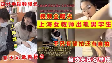 【上海女教師出軌門】為人師婊出軌男學生被老公實名舉報 四分半偷拍曝光 聊天記錄..