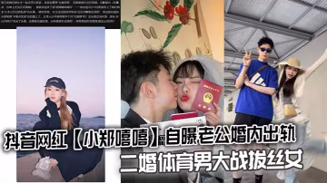 抖音網紅小鄭嘻嘻老公出軌 二婚體育男狂干拔絲騷女 內射視頻爆出