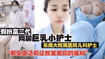 【巨乳小護士】假扮富二代網聊巨乳小護士_南東南大附屬醫院兒科護士_網聊露大奶_身材騷的一批