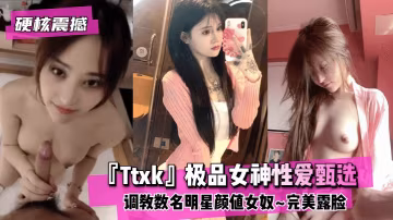 【硬核震撼】『Ttxk』極品性逼甄選數名女神..