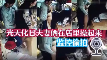 監控偷拍！人妻店內光天化日被老公猛操