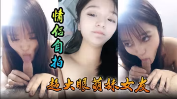 【情侶自拍】超大眼萌妹女友，舔功一流太爽了