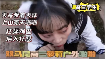 高三學生表哥帶著表妹上山露天啪啪狂舔雞巴後入狂操雙馬尾高三夢莉戶外啪啪-精品力薦