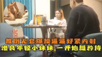 推倒無套爆操，好緊想內射！年輕小妹妹一開始挺矜持