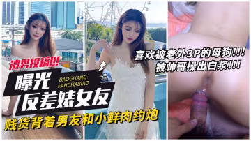【曝光女友】賤貨背著男友約炮小鮮肉被操出白漿 獵奇 HD