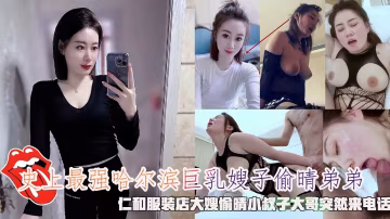 推薦史上最強哈爾濱巨乳嫂子偷晴弟弟，仁和服裝店大嫂偷晴小叔子大哥突然來電話。 HD