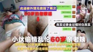 ( 精品亂倫 ) 60歲老姨趁兒子上班不在去她家裡干無套內射連續搞2次老姨調教..-xj