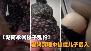 推薦【湖南永州母子亂倫】騷媽的穴永遠是最溫暖的，傻兒子半夜偷偷的後入操媽媽..-xj